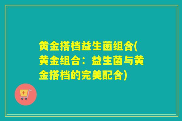 黄金搭档益生菌组合(黄金组合：益生菌与黄金搭档的完美配合)