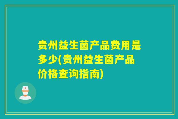 贵州益生菌产品费用是多少(贵州益生菌产品价格查询指南)