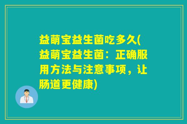 益萌宝益生菌吃多久(益萌宝益生菌：正确服用方法与注意事项，让肠道更健康)