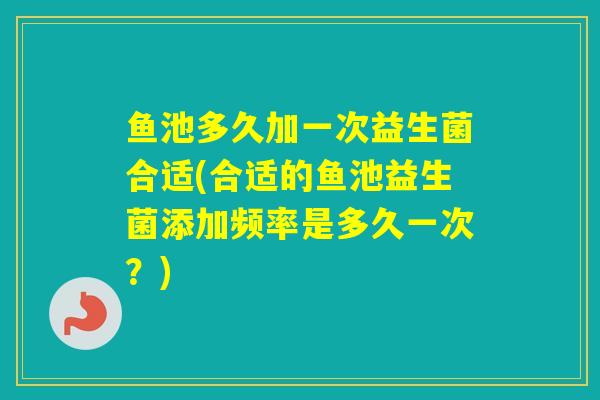 鱼池多久加一次益生菌合适(合适的鱼池益生菌添加频率是多久一次？)