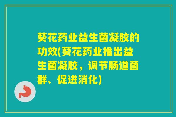 葵花药业益生菌凝胶的功效(葵花药业推出益生菌凝胶，调节肠道菌群、促进消化)