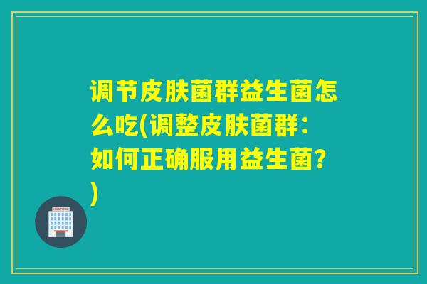 调节皮肤菌群益生菌怎么吃(调整皮肤菌群：如何正确服用益生菌？)
