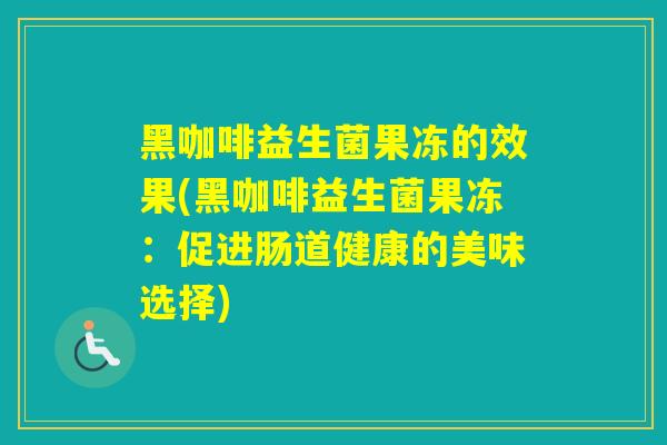 黑咖啡益生菌果冻的效果(黑咖啡益生菌果冻：促进肠道健康的美味选择)
