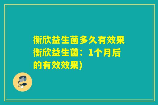 衡欣益生菌多久有效果衡欣益生菌：1个月后的有效效果)