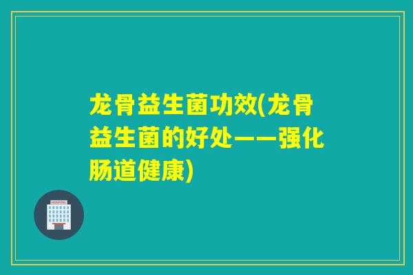 龙骨益生菌功效(龙骨益生菌的好处——强化肠道健康)