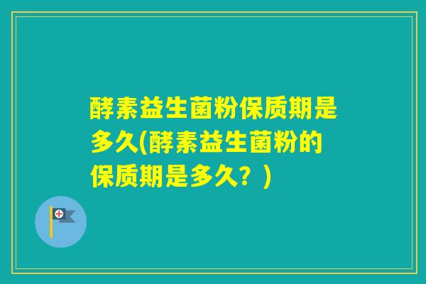 酵素益生菌粉保质期是多久(酵素益生菌粉的保质期是多久？)
