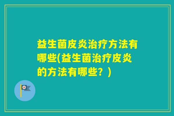 益生菌皮炎方法有哪些(益生菌皮炎的方法有哪些？)