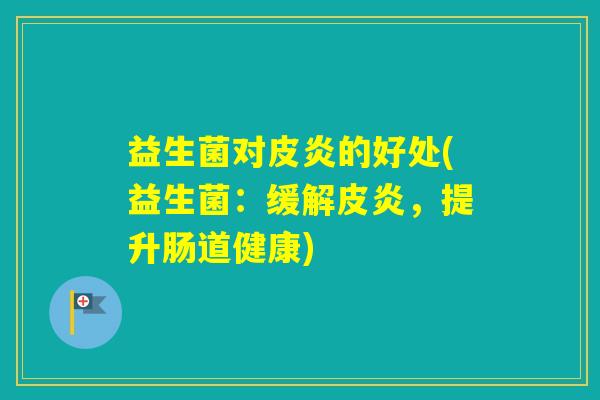益生菌对皮炎的好处(益生菌：缓解皮炎，提升肠道健康)