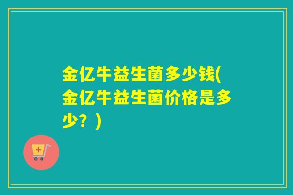 金亿牛益生菌多少钱(金亿牛益生菌价格是多少？)