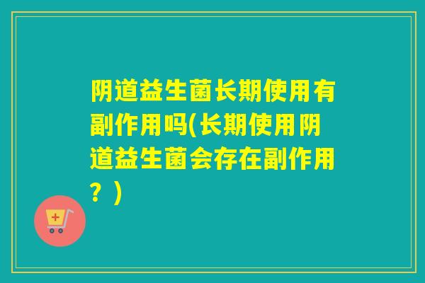 益生菌长期使用有副作用吗(长期使用益生菌会存在副作用？)
