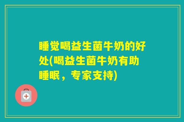 睡觉喝益生菌牛奶的好处(喝益生菌牛奶有助，专家支持)