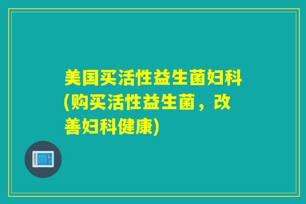 美国买活性益生菌(购买活性益生菌，改善健康)