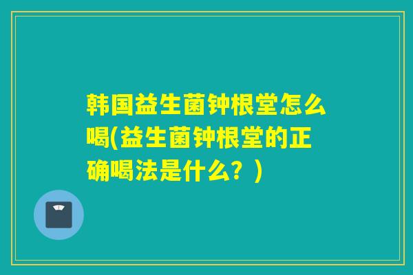 韩国益生菌钟根堂怎么喝(益生菌钟根堂的正确喝法是什么？)