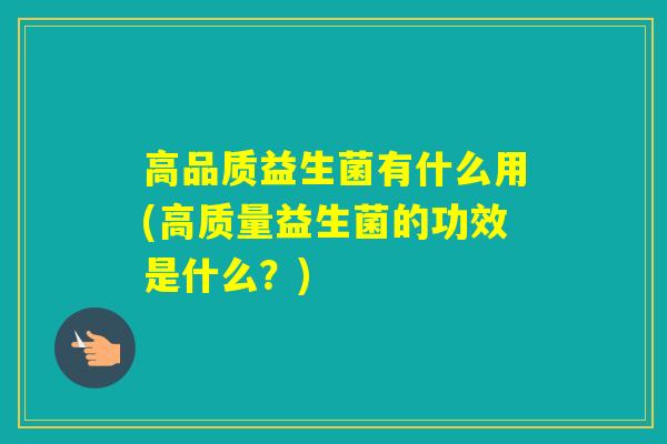 高品质益生菌有什么用(高质量益生菌的功效是什么？)