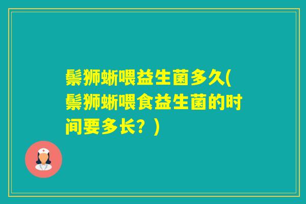 鬃狮蜥喂益生菌多久(鬃狮蜥喂食益生菌的时间要多长？)