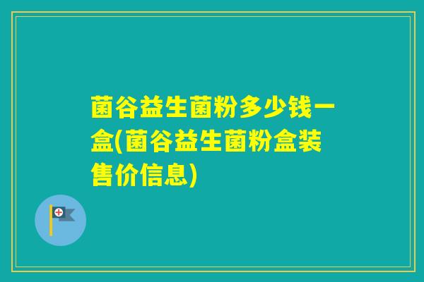 菌谷益生菌粉多少钱一盒(菌谷益生菌粉盒装售价信息)