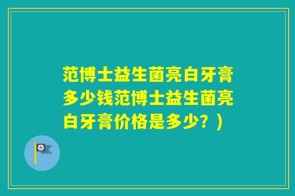 范博士益生菌亮白牙膏多少钱范博士益生菌亮白牙膏价格是多少？)