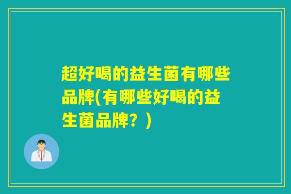 超好喝的益生菌有哪些品牌(有哪些好喝的益生菌品牌？)