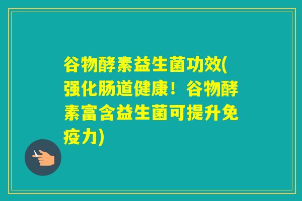 谷物酵素益生菌功效(强化肠道健康！谷物酵素富含益生菌可提升免疫力)