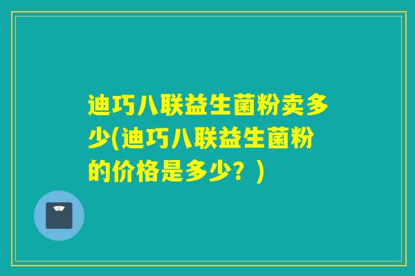 迪巧八联益生菌粉卖多少(迪巧八联益生菌粉的价格是多少？)