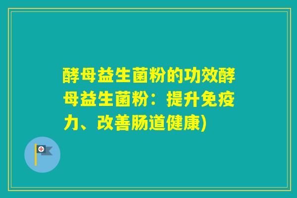 酵母益生菌粉的功效酵母益生菌粉：提升力、改善肠道健康)