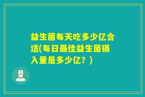 益生菌每天吃多少亿合适(每日佳益生菌摄入量是多少亿？)
