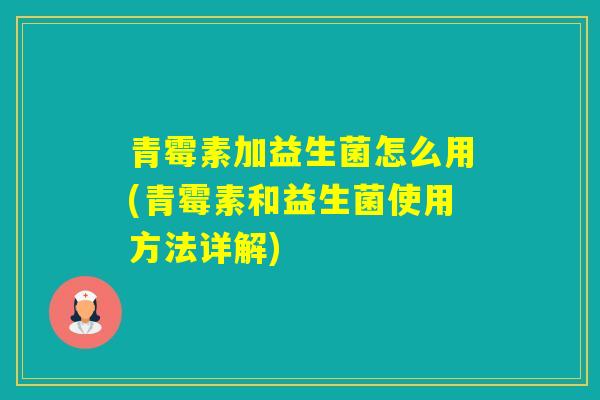 青霉素加益生菌怎么用(青霉素和益生菌使用方法详解)