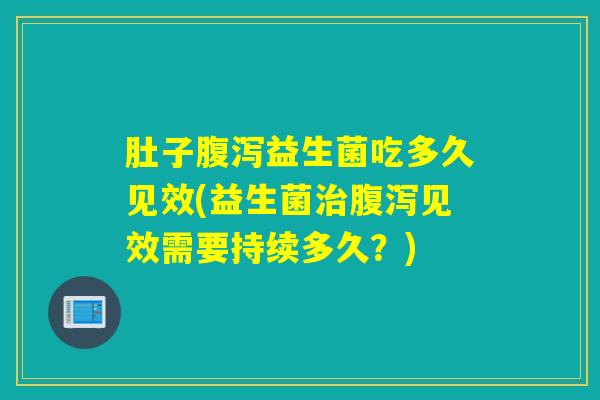 肚子益生菌吃多久见效(益生菌见效需要持续多久？)