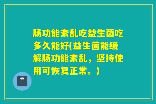 肠功能紊乱吃益生菌吃多久能好(益生菌能缓解肠功能紊乱，坚持使用可恢复正常。)