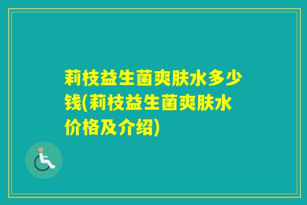莉枝益生菌爽肤水多少钱(莉枝益生菌爽肤水价格及介绍)