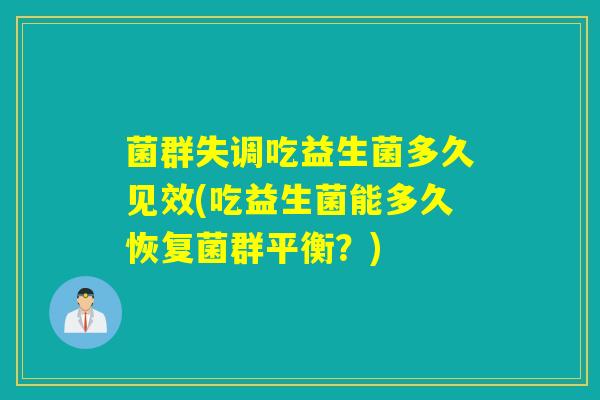 菌群失调吃益生菌多久见效(吃益生菌能多久恢复菌群平衡？)