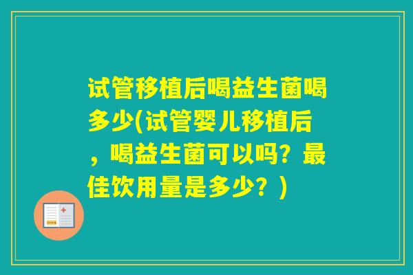 试管移植后喝益生菌喝多少(试管婴儿移植后，喝益生菌可以吗？佳饮用量是多少？)