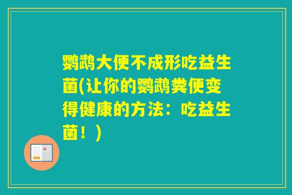 鹦鹉大便不成形吃益生菌(让你的鹦鹉粪便变得健康的方法：吃益生菌！)