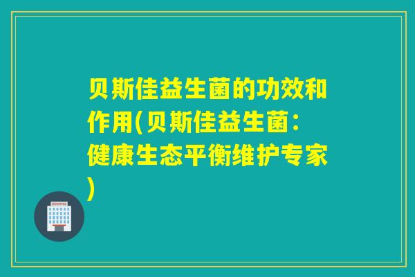 贝斯佳益生菌的功效和作用(贝斯佳益生菌：健康生态平衡维护专家)
