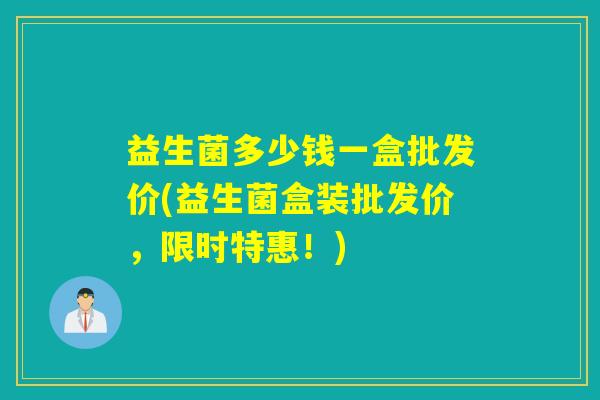 益生菌多少钱一盒批发价(益生菌盒装批发价，限时特惠！)