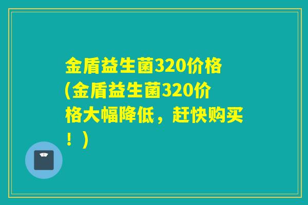 金盾益生菌320价格(金盾益生菌320价格大幅降低，赶快购买！)
