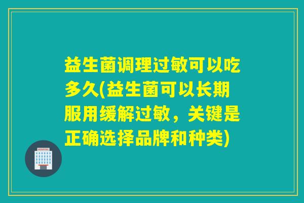 益生菌调理可以吃多久(益生菌可以长期服用缓解，关键是正确选择品牌和种类)
