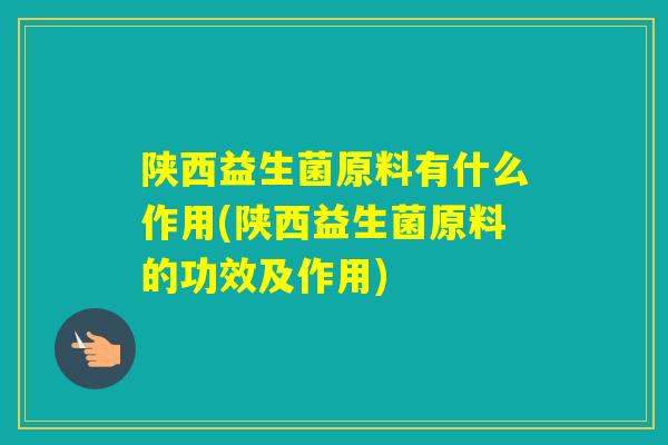 陕西益生菌原料有什么作用(陕西益生菌原料的功效及作用)