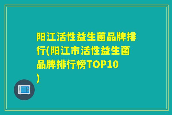 阳江活性益生菌品牌排行(阳江市活性益生菌品牌排行榜TOP10)