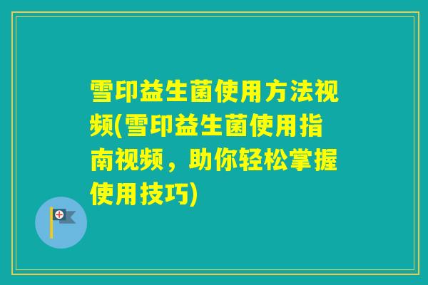 雪印益生菌使用方法视频(雪印益生菌使用指南视频，助你轻松掌握使用技巧)