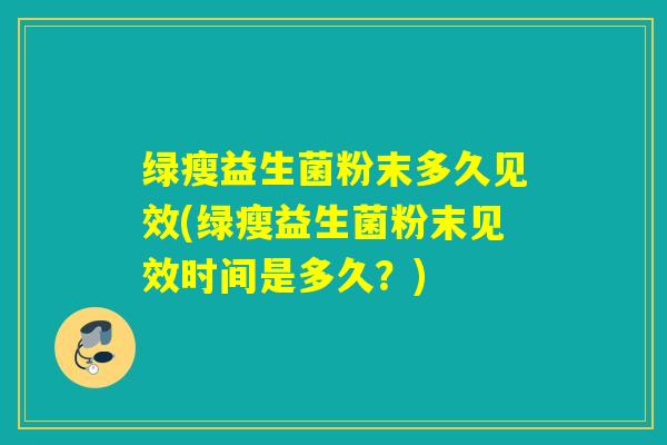 绿瘦益生菌粉末多久见效(绿瘦益生菌粉末见效时间是多久？)