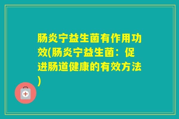 宁益生菌有作用功效(宁益生菌：促进肠道健康的有效方法)