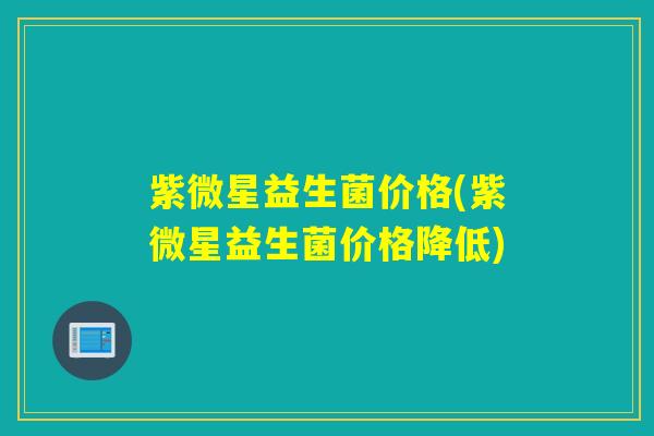 紫微星益生菌价格(紫微星益生菌价格降低)