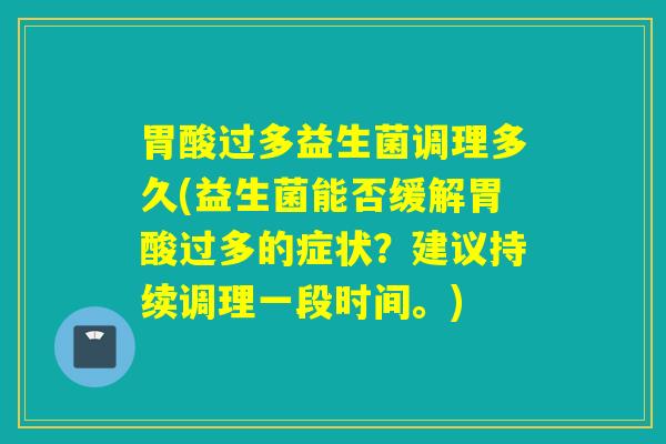 胃酸过多益生菌调理多久(益生菌能否缓解胃酸过多的症状？建议持续调理一段时间。)