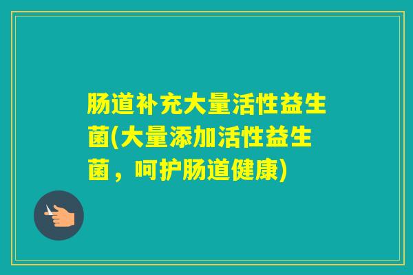 肠道补充大量活性益生菌(大量添加活性益生菌，呵护肠道健康)