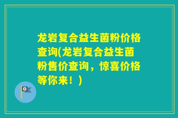 龙岩复合益生菌粉价格查询(龙岩复合益生菌粉售价查询，惊喜价格等你来！)