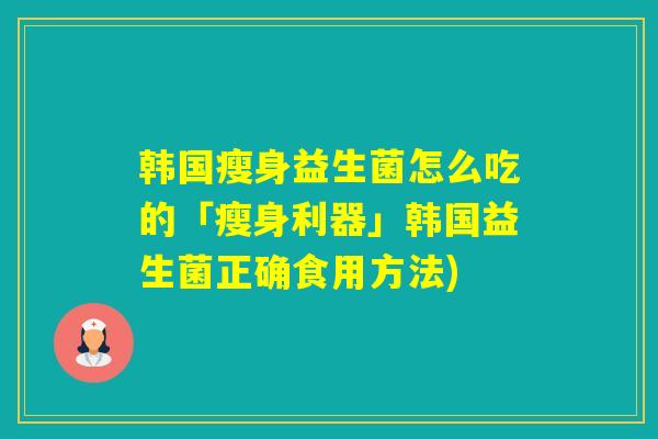 韩国瘦身益生菌怎么吃的「瘦身利器」韩国益生菌正确食用方法)