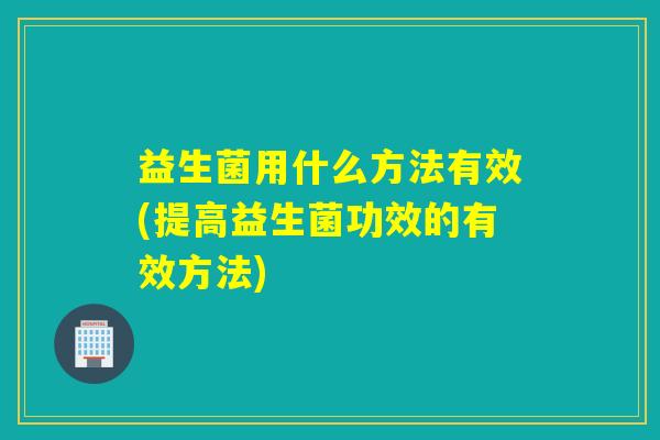 益生菌用什么方法有效(提高益生菌功效的有效方法)