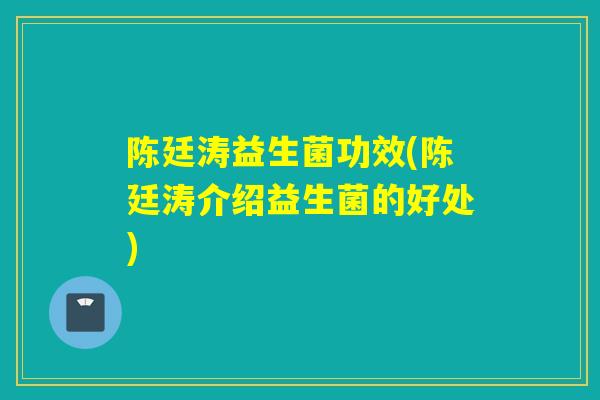 陈廷涛益生菌功效(陈廷涛介绍益生菌的好处)