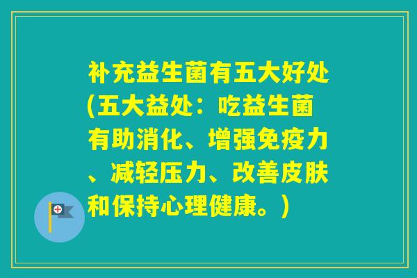补充益生菌有五大好处(五大益处：吃益生菌有助消化、增强力、减轻压力、改善和保持心理健康。)